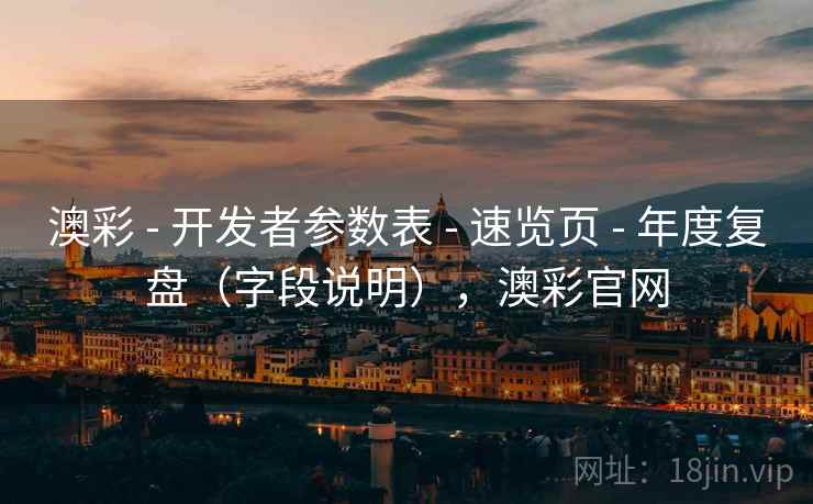 澳彩 - 开发者参数表 - 速览页 - 年度复盘（字段说明），澳彩官网