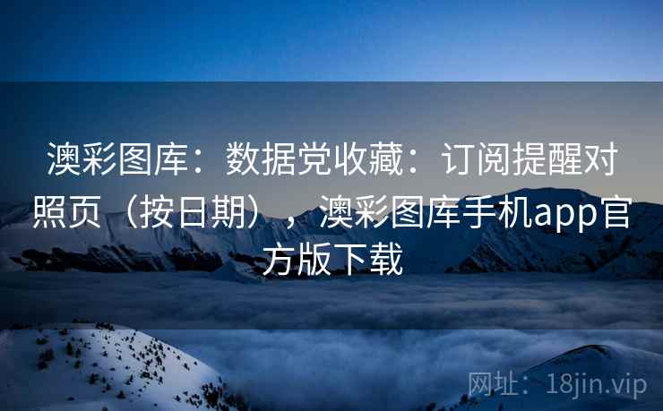 澳彩图库：数据党收藏：订阅提醒对照页（按日期），澳彩图库手机app官方版下载