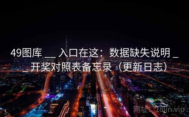 49图库 __ 入口在这：数据缺失说明 __ 开奖对照表备忘录（更新日志）