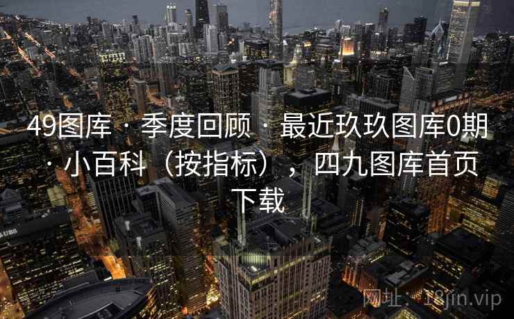 49图库 · 季度回顾 · 最近玖玖图库0期 · 小百科（按指标），四九图库首页下载
