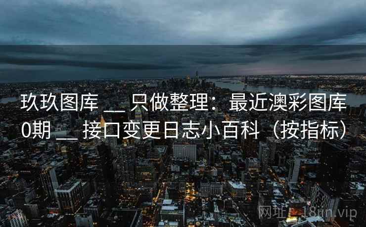 玖玖图库 __ 只做整理：最近澳彩图库0期 __ 接口变更日志小百科（按指标）