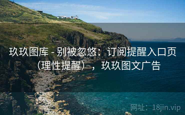 玖玖图库 - 别被忽悠：订阅提醒入口页（理性提醒），玖玖图文广告