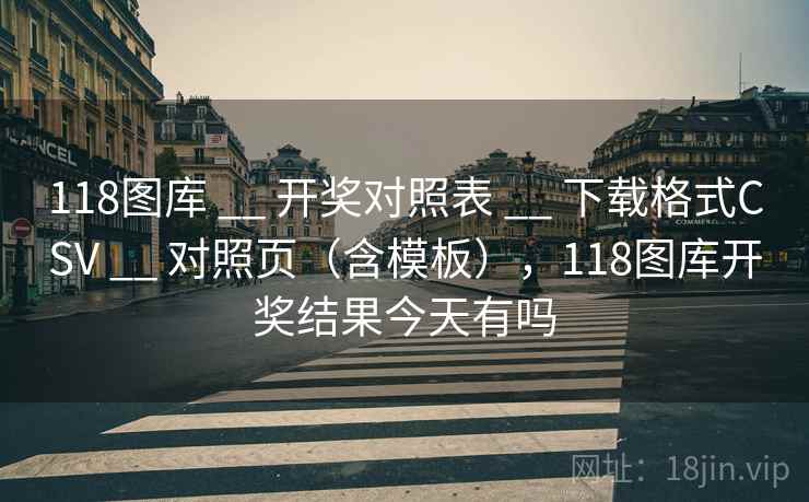 118图库 __ 开奖对照表 __ 下载格式CSV __ 对照页（含模板），118图库开奖结果今天有吗