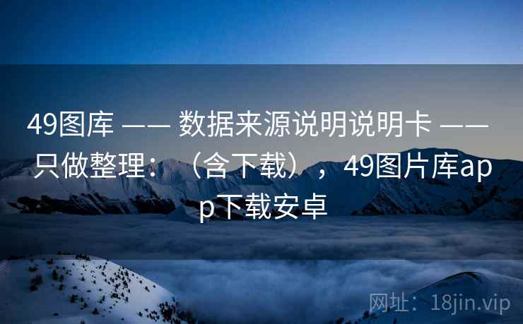 49图库 —— 数据来源说明说明卡 —— 只做整理：（含下载），49图片库app下载安卓