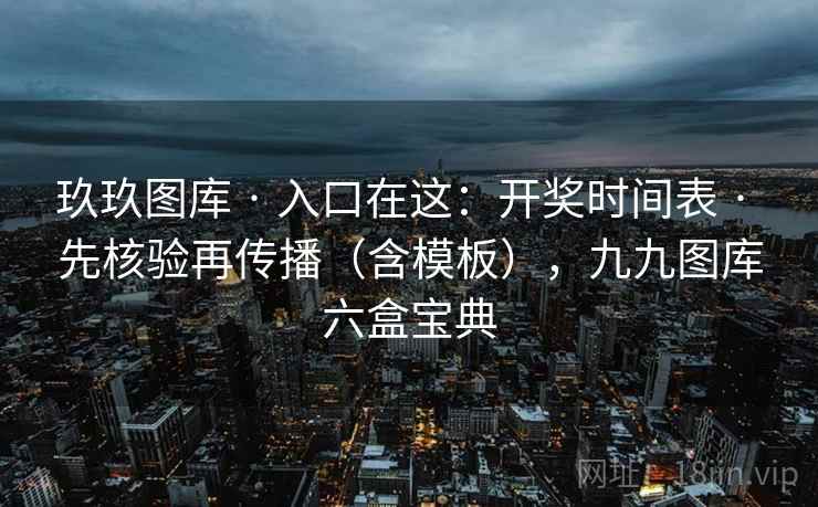 玖玖图库 · 入口在这：开奖时间表 · 先核验再传播（含模板），九九图库六盒宝典