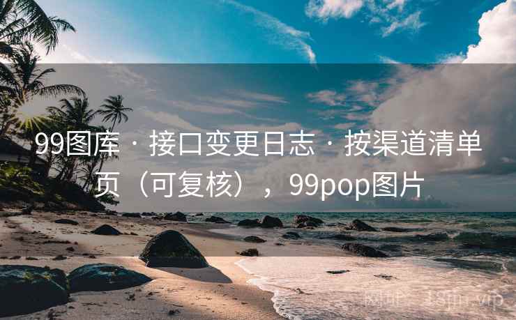 99图库 · 接口变更日志 · 按渠道清单页（可复核），99pop图片