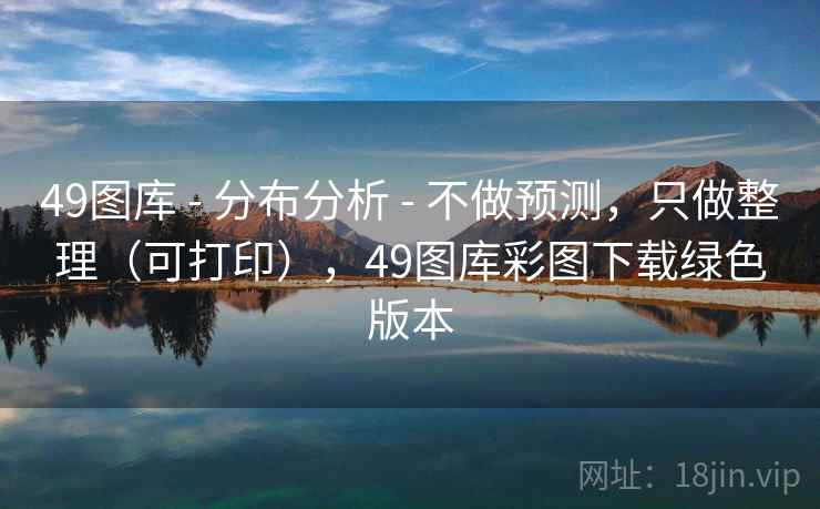 49图库 - 分布分析 - 不做预测，只做整理（可打印），49图库彩图下载绿色版本