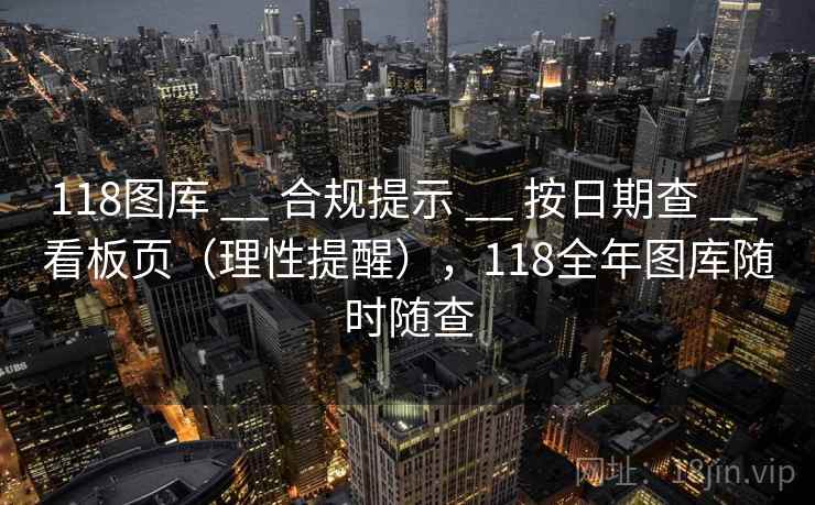 118图库 __ 合规提示 __ 按日期查 __ 看板页（理性提醒），118全年图库随时随查