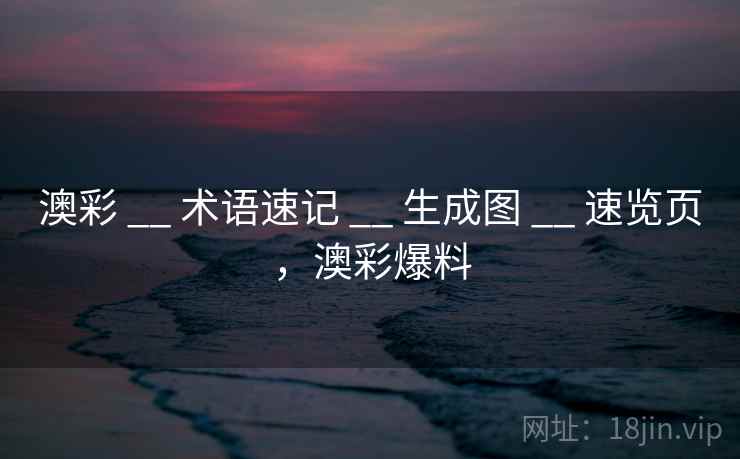 澳彩 __ 术语速记 __ 生成图 __ 速览页，澳彩爆料