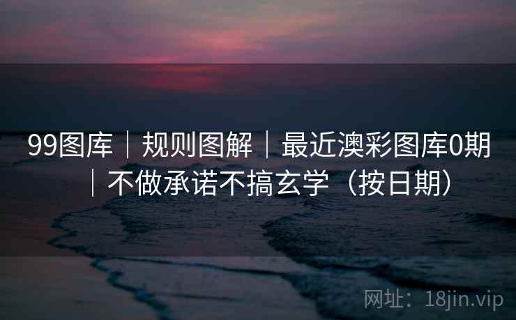 99图库｜规则图解｜最近澳彩图库0期｜不做承诺不搞玄学（按日期）