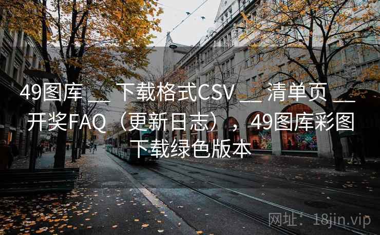 49图库 __ 下载格式CSV __ 清单页 __ 开奖FAQ（更新日志），49图库彩图下载绿色版本