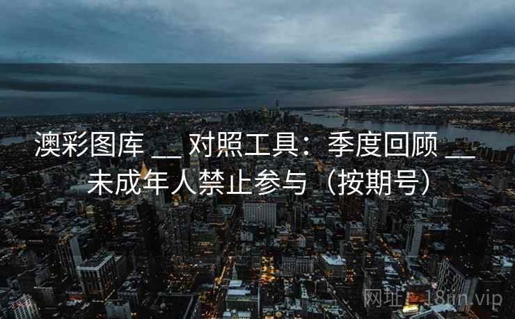 澳彩图库 __ 对照工具：季度回顾 __ 未成年人禁止参与（按期号）
