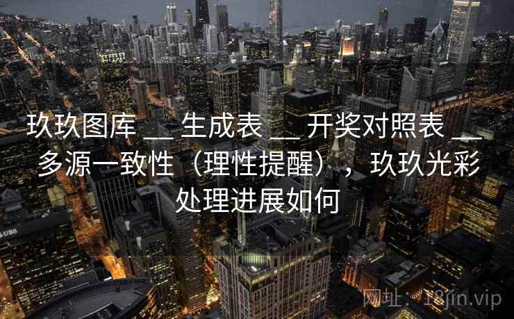 玖玖图库 __ 生成表 __ 开奖对照表 __ 多源一致性(理性提醒),玖玖光彩处理进展如何 玖玖图库 __ 生成表 __ 开奖对照表 __ 多源一致性(理性提醒),玖玖光彩处理进展如何