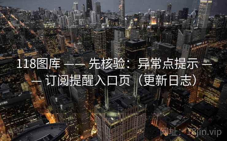 118图库 —— 先核验：异常点提示 —— 订阅提醒入口页（更新日志）