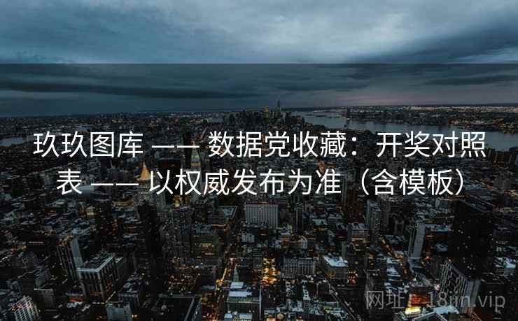 玖玖图库 —— 数据党收藏：开奖对照表 —— 以权威发布为准（含模板）