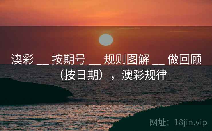 澳彩 __ 按期号 __ 规则图解 __ 做回顾（按日期），澳彩规律