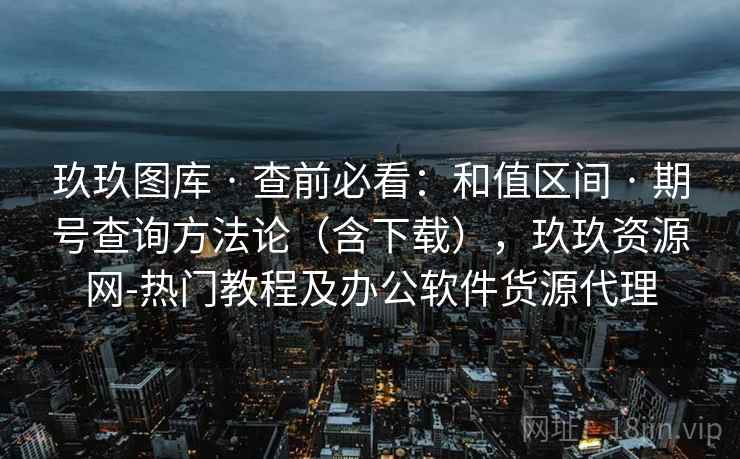 玖玖图库 · 查前必看：和值区间 · 期号查询方法论（含下载），玖玖资源网-热门教程及办公软件货源代理