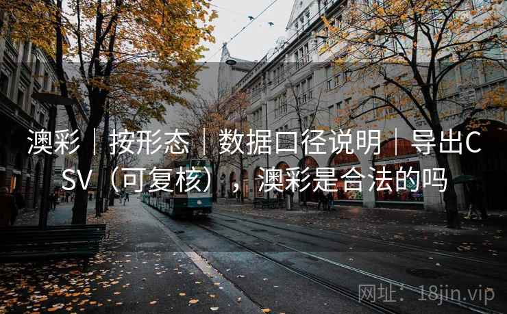 澳彩｜按形态｜数据口径说明｜导出CSV（可复核），澳彩是合法的吗