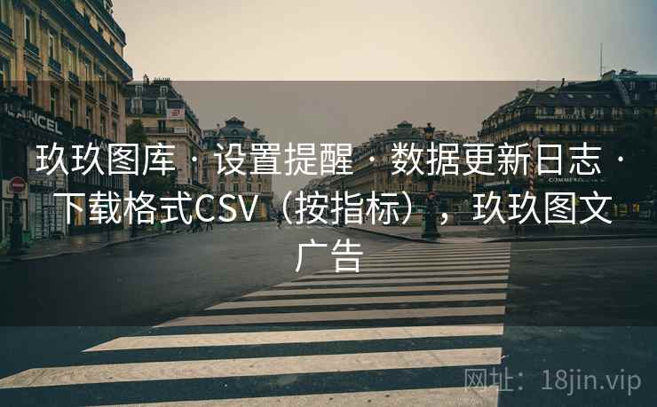 玖玖图库 · 设置提醒 · 数据更新日志 · 下载格式CSV(按指标),玖玖图文广告 玖玖图库 · 设置提醒 · 数据更新日志 · 下载格式CSV(按指标),玖玖图文广告