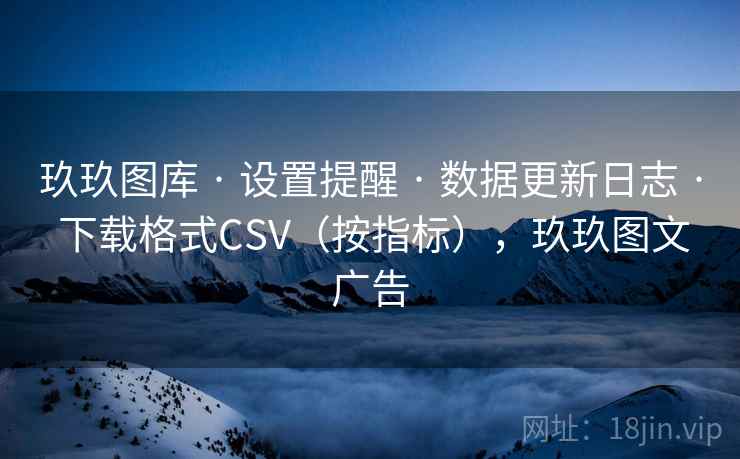 玖玖图库 · 设置提醒 · 数据更新日志 · 下载格式CSV(按指标),玖玖图文广告 玖玖图库 · 设置提醒 · 数据更新日志 · 下载格式CSV(按指标),玖玖图文广告