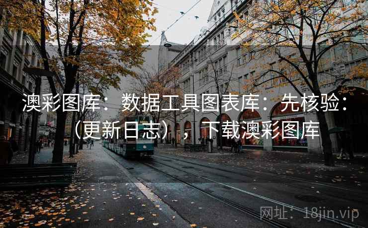 澳彩图库：数据工具图表库：先核验：（更新日志），下载澳彩图库