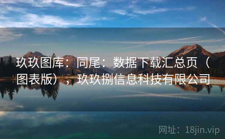 玖玖图库：同尾：数据下载汇总页（图表版），玖玖捌信息科技有限公司