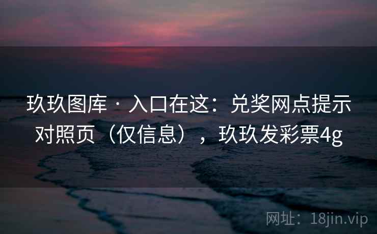 玖玖图库 · 入口在这：兑奖网点提示对照页（仅信息），玖玖发彩票4g
