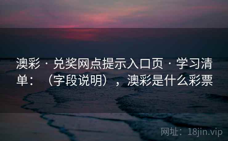 澳彩 · 兑奖网点提示入口页 · 学习清单：（字段说明），澳彩是什么彩票