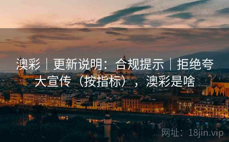 澳彩｜更新说明：合规提示｜拒绝夸大宣传（按指标），澳彩是啥